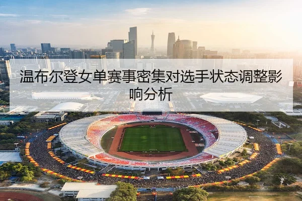 温布尔登女单赛事密集对选手状态调整影响分析